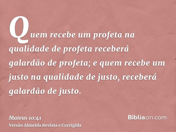 Quem recebe um profeta na qualidade de profeta receberá galardão de profeta; e quem recebe um justo na qualidade de justo, receberá galardão de justo.