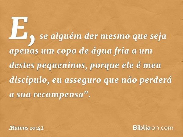 E, se alguém der mesmo que seja apenas um copo de água fria a um destes pequeninos, porque ele é meu discípulo, eu asseguro que não perderá a sua recompensa". -