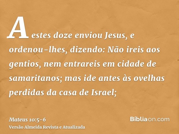 A estes doze enviou Jesus, e ordenou-lhes, dizendo: Não ireis aos gentios, nem entrareis em cidade de samaritanos;mas ide antes às ovelhas perdidas da casa de I