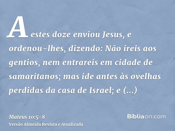 A estes doze enviou Jesus, e ordenou-lhes, dizendo: Não ireis aos gentios, nem entrareis em cidade de samaritanos;mas ide antes às ovelhas perdidas da casa de I