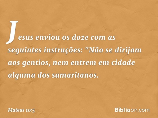 Jesus enviou os doze com as seguintes instruções: "Não se dirijam aos gentios, nem entrem em cidade alguma dos samaritanos. -- Mateus 10:5