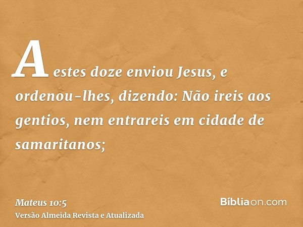 A estes doze enviou Jesus, e ordenou-lhes, dizendo: Não ireis aos gentios, nem entrareis em cidade de samaritanos;