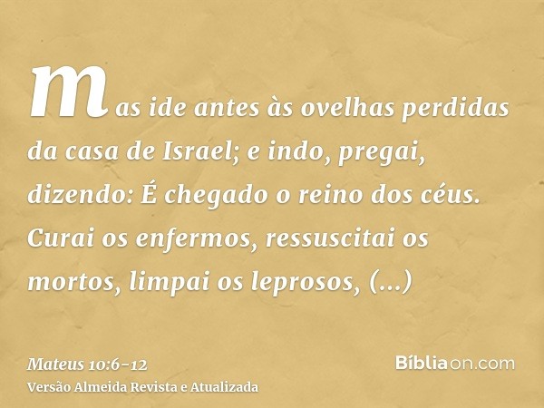 mas ide antes às ovelhas perdidas da casa de Israel;e indo, pregai, dizendo: É chegado o reino dos céus.Curai os enfermos, ressuscitai os mortos, limpai os lepr