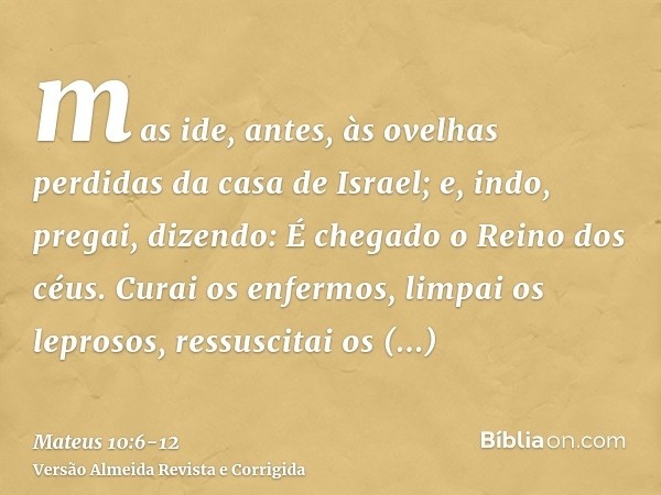 mas ide, antes, às ovelhas perdidas da casa de Israel;e, indo, pregai, dizendo: É chegado o Reino dos céus.Curai os enfermos, limpai os leprosos, ressuscitai os