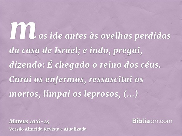 mas ide antes às ovelhas perdidas da casa de Israel;e indo, pregai, dizendo: É chegado o reino dos céus.Curai os enfermos, ressuscitai os mortos, limpai os lepr
