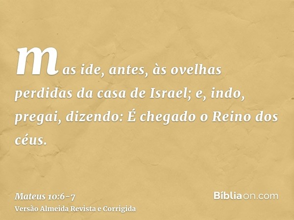 mas ide, antes, às ovelhas perdidas da casa de Israel;e, indo, pregai, dizendo: É chegado o Reino dos céus.