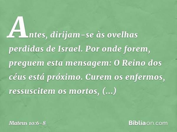 Antes, dirijam-se às ovelhas perdidas de Israel. Por onde forem, preguem esta mensagem: O Reino dos céus está próximo. Curem os enfermos, ressuscitem os mortos,