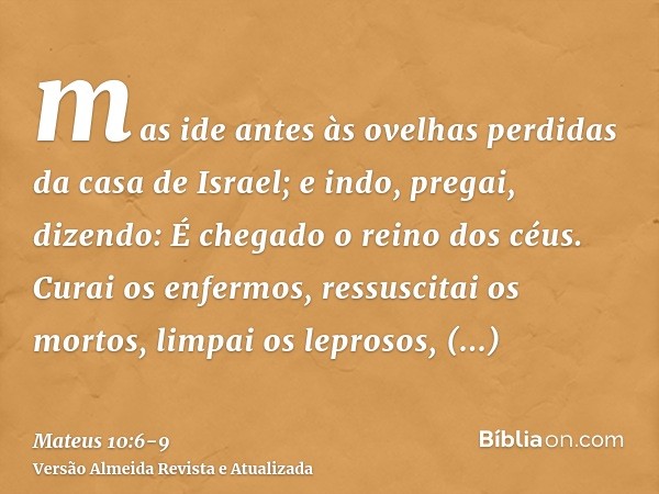 mas ide antes às ovelhas perdidas da casa de Israel;e indo, pregai, dizendo: É chegado o reino dos céus.Curai os enfermos, ressuscitai os mortos, limpai os lepr