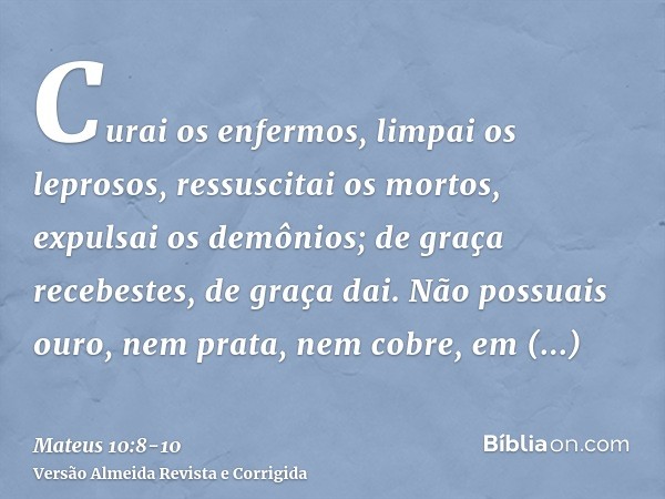 Curai os enfermos, limpai os leprosos, ressuscitai os mortos, expulsai os demônios; de graça recebestes, de graça dai.Não possuais ouro, nem prata, nem cobre, e