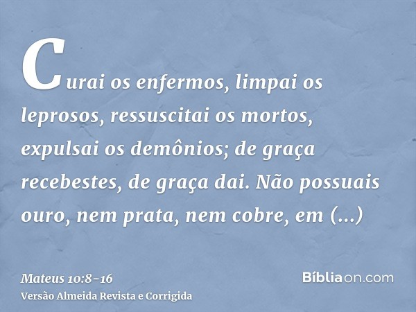Curai os enfermos, limpai os leprosos, ressuscitai os mortos, expulsai os demônios; de graça recebestes, de graça dai.Não possuais ouro, nem prata, nem cobre, e