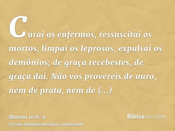 Curai os enfermos, ressuscitai os mortos, limpai os leprosos, expulsai os demônios; de graça recebestes, de graça dai.Não vos provereis de ouro, nem de prata, n