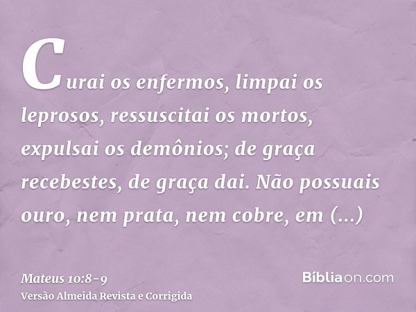 Curai os enfermos, limpai os leprosos, ressuscitai os mortos, expulsai os demônios; de graça recebestes, de graça dai.Não possuais ouro, nem prata, nem cobre, e