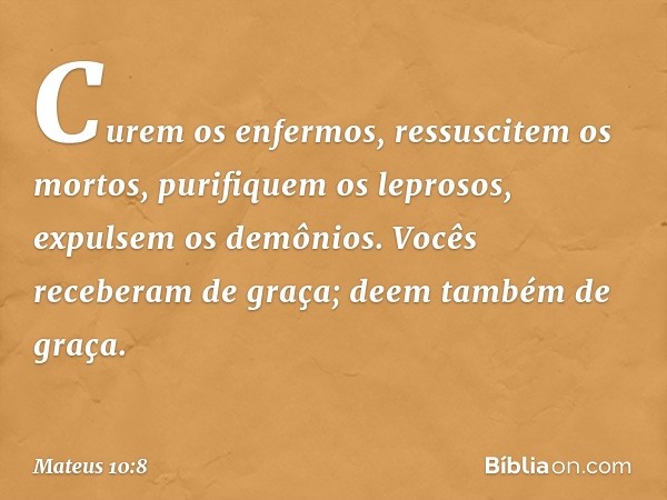 Curem os enfermos, ressuscitem os mortos, purifiquem os leprosos, expulsem os demônios. Vocês receberam de graça; deem também de graça. -- Mateus 10:8