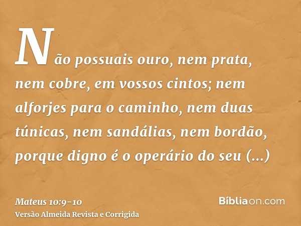 Não possuais ouro, nem prata, nem cobre, em vossos cintos;nem alforjes para o caminho, nem duas túnicas, nem sandálias, nem bordão, porque digno é o operário do