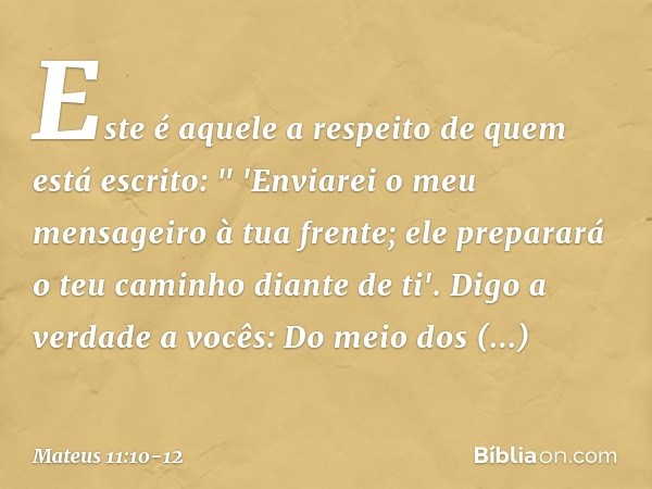 Este é aquele a respeito de quem está escrito:
" 'Enviarei o meu mensageiro
à tua frente;
ele preparará o teu caminho diante de ti'. Digo a verdade a vocês: Do 