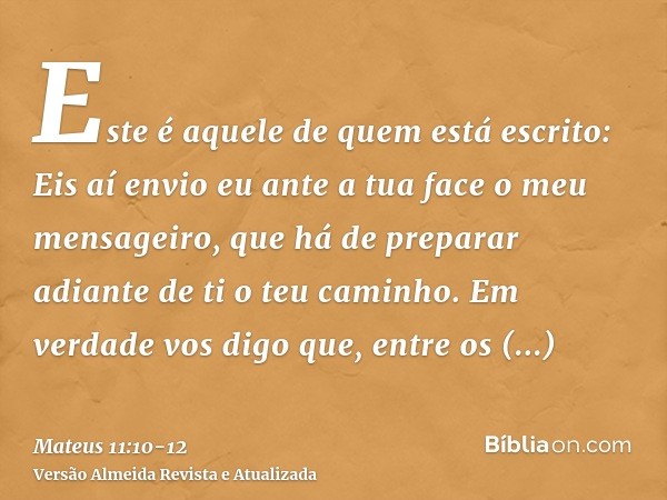 Este é aquele de quem está escrito: Eis aí envio eu ante a tua face o meu mensageiro, que há de preparar adiante de ti o teu caminho.Em verdade vos digo que, en