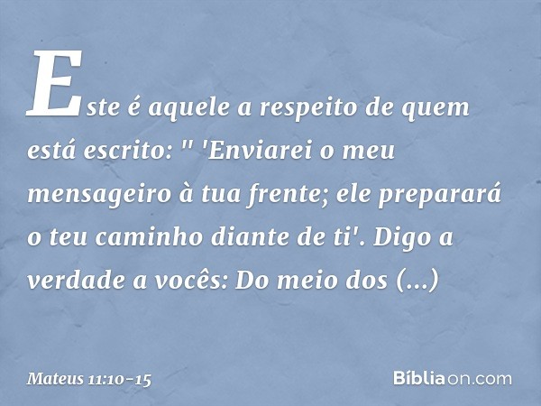 Este é aquele a respeito de quem está escrito:
" 'Enviarei o meu mensageiro
à tua frente;
ele preparará o teu caminho diante de ti'. Digo a verdade a vocês: Do 