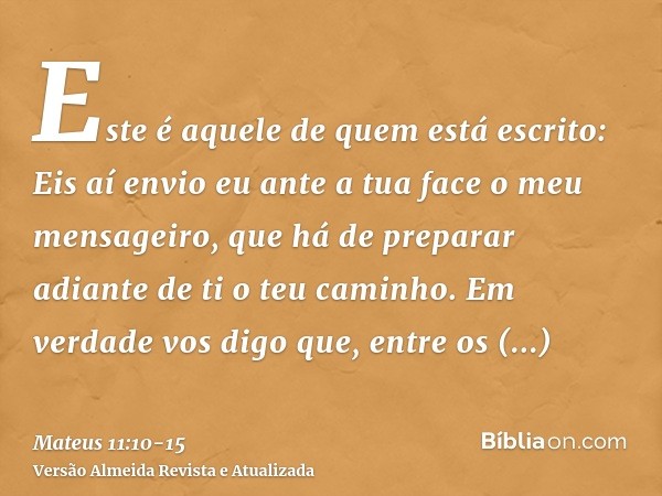Este é aquele de quem está escrito: Eis aí envio eu ante a tua face o meu mensageiro, que há de preparar adiante de ti o teu caminho.Em verdade vos digo que, en