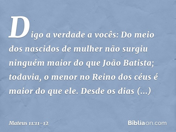 Digo a verdade a vocês: Do meio dos nascidos de mulher não surgiu ninguém maior do que João Batista; todavia, o menor no Reino dos céus é maior do que ele. Desd