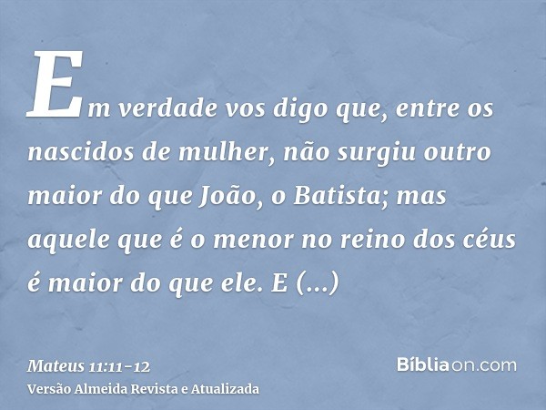 Em verdade vos digo que, entre os nascidos de mulher, não surgiu outro maior do que João, o Batista; mas aquele que é o menor no reino dos céus é maior do que e