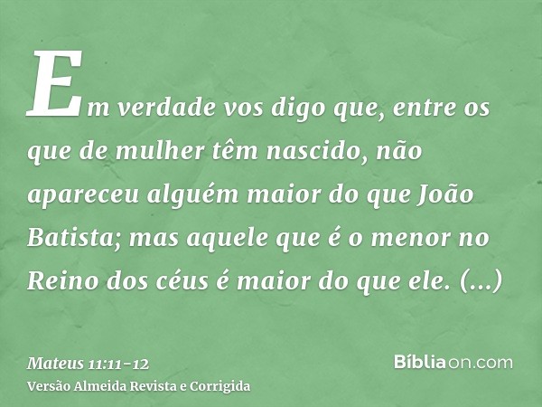 Em verdade vos digo que, entre os que de mulher têm nascido, não apareceu alguém maior do que João Batista; mas aquele que é o menor no Reino dos céus é maior d