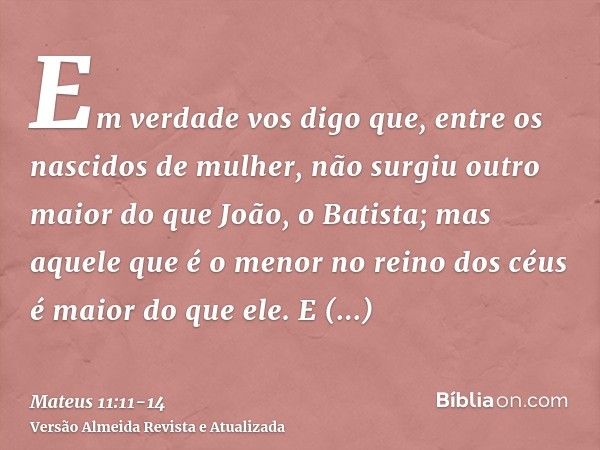 Em verdade vos digo que, entre os nascidos de mulher, não surgiu outro maior do que João, o Batista; mas aquele que é o menor no reino dos céus é maior do que e