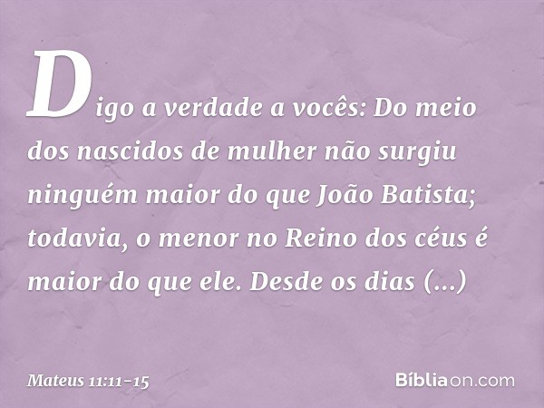 Digo a verdade a vocês: Do meio dos nascidos de mulher não surgiu ninguém maior do que João Batista; todavia, o menor no Reino dos céus é maior do que ele. Desd