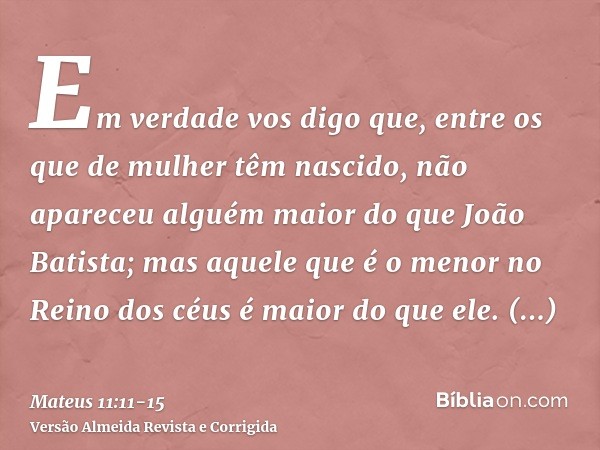 Em verdade vos digo que, entre os que de mulher têm nascido, não apareceu alguém maior do que João Batista; mas aquele que é o menor no Reino dos céus é maior d