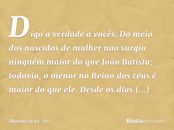 Digo a verdade a vocês: Do meio dos nascidos de mulher não surgiu ninguém maior do que João Batista; todavia, o menor no Reino dos céus é maior do que ele. Desd