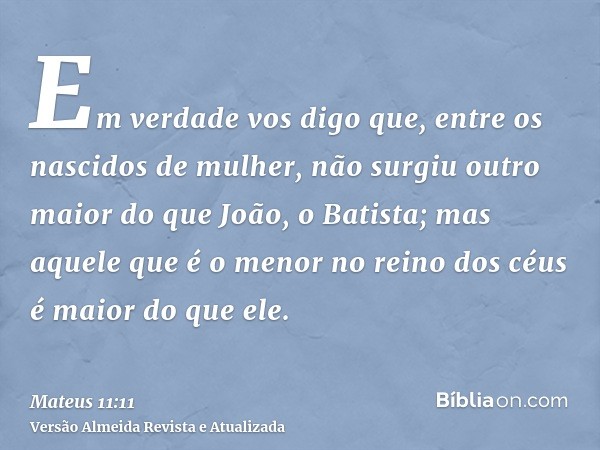 Em verdade vos digo que, entre os nascidos de mulher, não surgiu outro maior do que João, o Batista; mas aquele que é o menor no reino dos céus é maior do que e