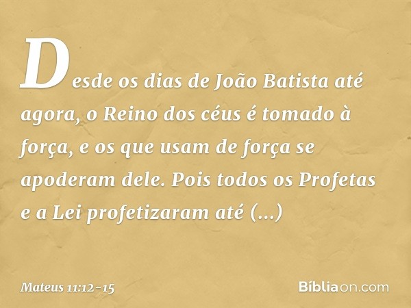 Desde os dias de João Batista até agora, o Reino dos céus é tomado à força, e os que usam de força se apoderam dele. Pois todos os Profetas e a Lei profetizaram