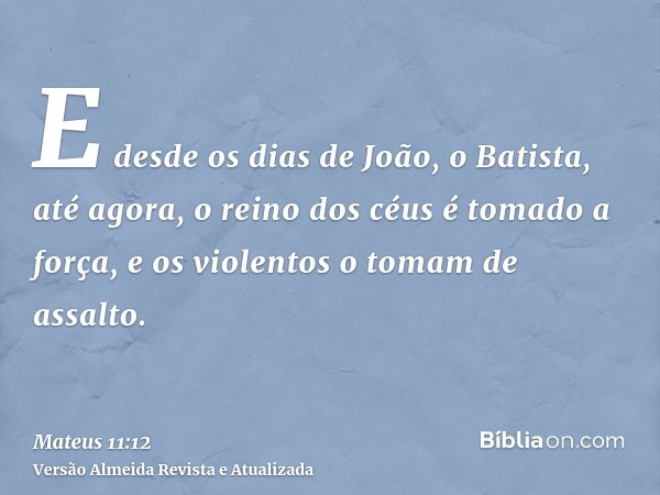 E desde os dias de João, o Batista, até agora, o reino dos céus é tomado a força, e os violentos o tomam de assalto.