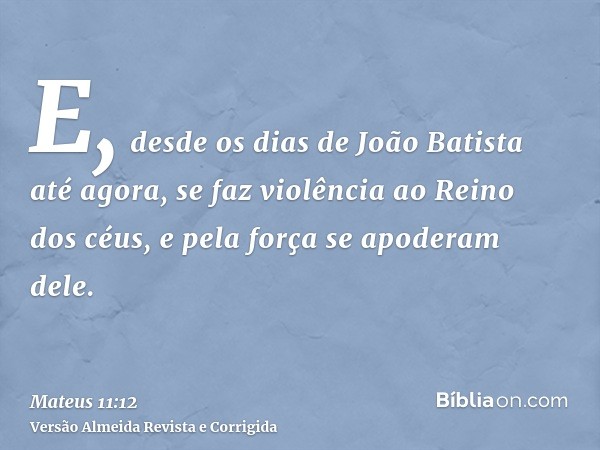 E, desde os dias de João Batista até agora, se faz violência ao Reino dos céus, e pela força se apoderam dele.