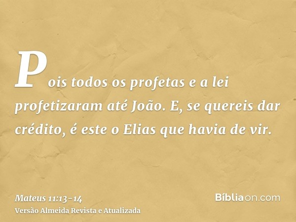 Pois todos os profetas e a lei profetizaram até João.E, se quereis dar crédito, é este o Elias que havia de vir.
