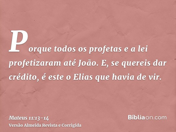 Porque todos os profetas e a lei profetizaram até João.E, se quereis dar crédito, é este o Elias que havia de vir.