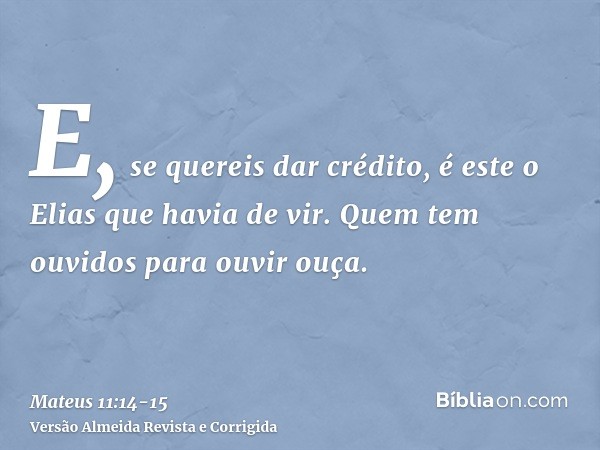 E, se quereis dar crédito, é este o Elias que havia de vir.Quem tem ouvidos para ouvir ouça.