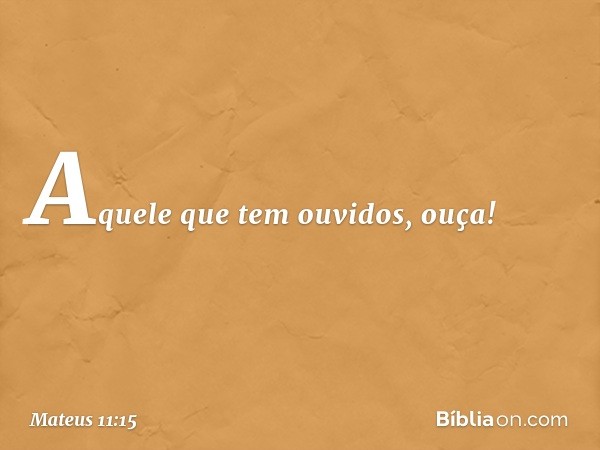 Aquele que tem ouvidos, ouça! -- Mateus 11:15