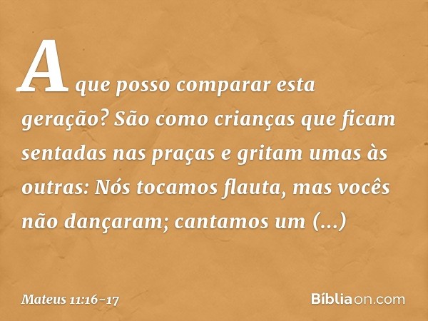 "A que posso comparar esta geração? São como crianças que ficam sentadas nas praças e gritam umas às outras: " 'Nós tocamos flauta,
mas vocês não dançaram;
cant