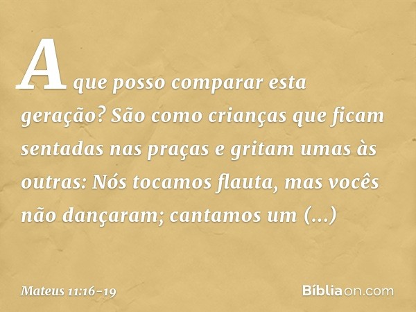 "A que posso comparar esta geração? São como crianças que ficam sentadas nas praças e gritam umas às outras: " 'Nós tocamos flauta,
mas vocês não dançaram;
cant