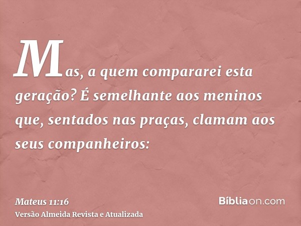 Mas, a quem compararei esta geração? É semelhante aos meninos que, sentados nas praças, clamam aos seus companheiros: