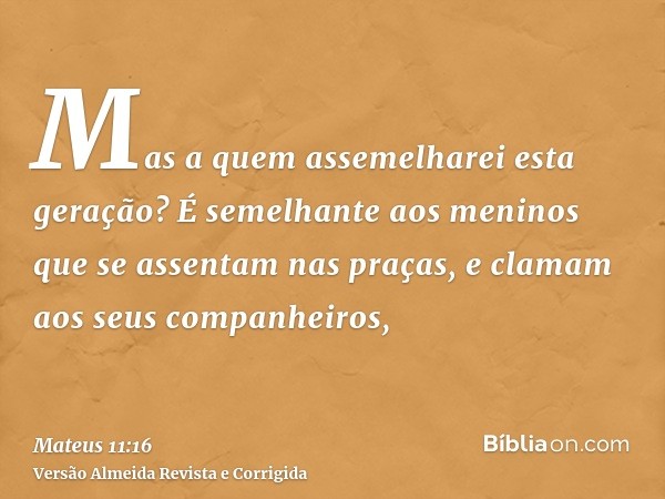 Mas a quem assemelharei esta geração? É semelhante aos meninos que se assentam nas praças, e clamam aos seus companheiros,