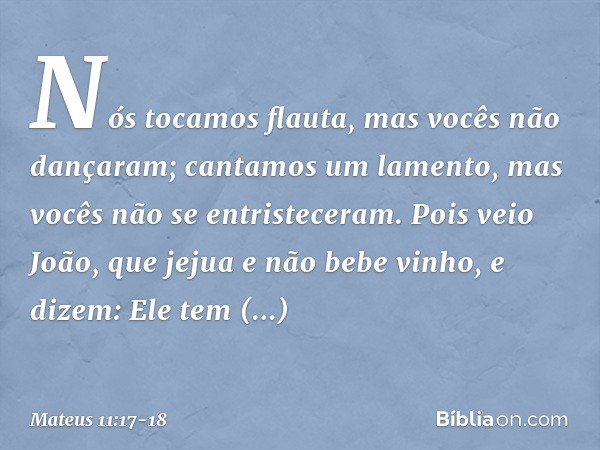 " 'Nós tocamos flauta,
mas vocês não dançaram;
cantamos um lamento,
mas vocês não
se entristeceram'. Pois veio João, que jejua e não bebe vinho, e dizem: 'Ele t