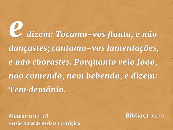 e dizem: Tocamo-vos flauta, e não dançastes; cantamo-vos lamentações, e não chorastes.Porquanto veio João, não comendo, nem bebendo, e dizem: Tem demônio.