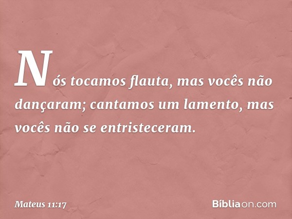 " 'Nós tocamos flauta,
mas vocês não dançaram;
cantamos um lamento,
mas vocês não
se entristeceram'. -- Mateus 11:17