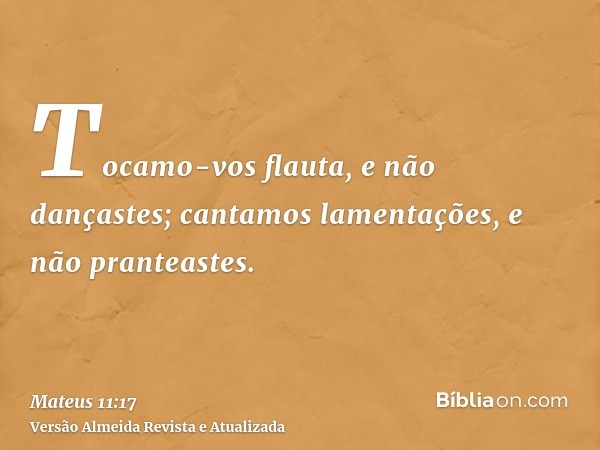 Tocamo-vos flauta, e não dançastes; cantamos lamentações, e não pranteastes.