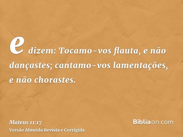 e dizem: Tocamo-vos flauta, e não dançastes; cantamo-vos lamentações, e não chorastes.
