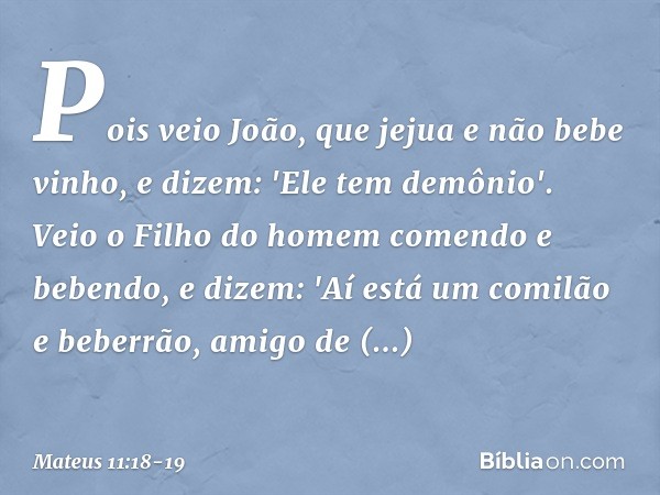 Pois veio João, que jejua e não bebe vinho, e dizem: 'Ele tem demônio'. Veio o Filho do homem comendo e bebendo, e dizem: 'Aí está um comilão e beberrão, amigo 