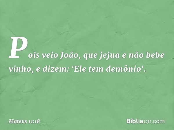 Pois veio João, que jejua e não bebe vinho, e dizem: 'Ele tem demônio'. -- Mateus 11:18