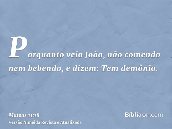 Porquanto veio João, não comendo nem bebendo, e dizem: Tem demônio.