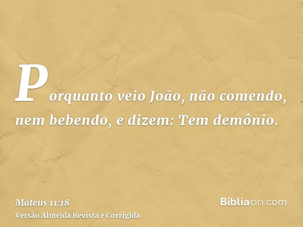 Porquanto veio João, não comendo, nem bebendo, e dizem: Tem demônio.